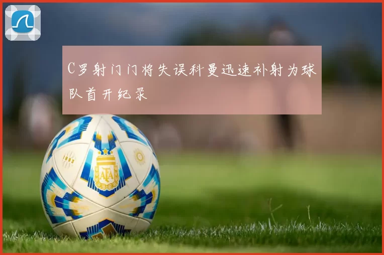 C罗射门门将失误科曼迅速补射为球队首开纪录