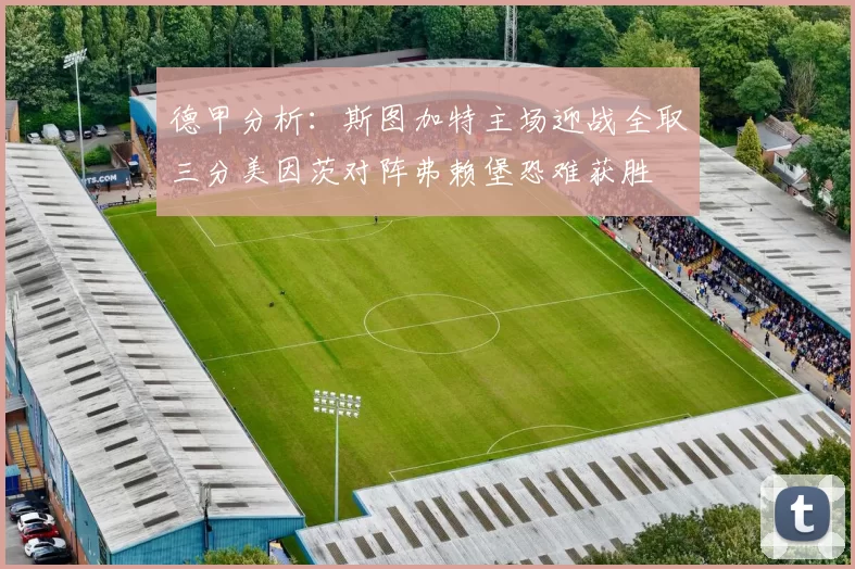 德甲分析：斯图加特主场迎战全取三分美因茨对阵弗赖堡恐难获胜