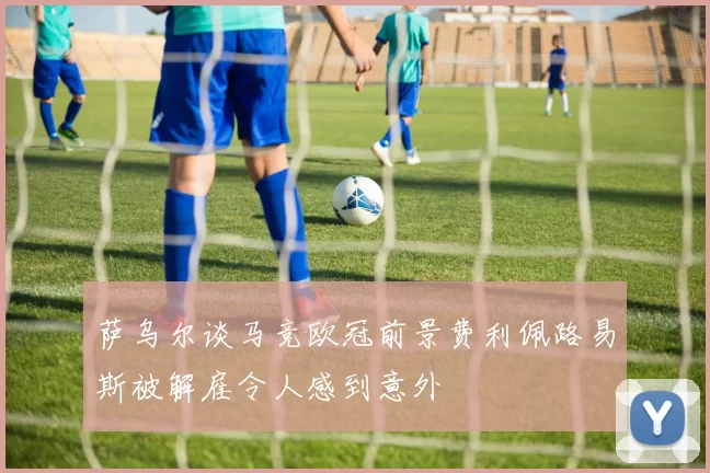 萨乌尔谈马竞欧冠前景费利佩路易斯被解雇令人感到意外