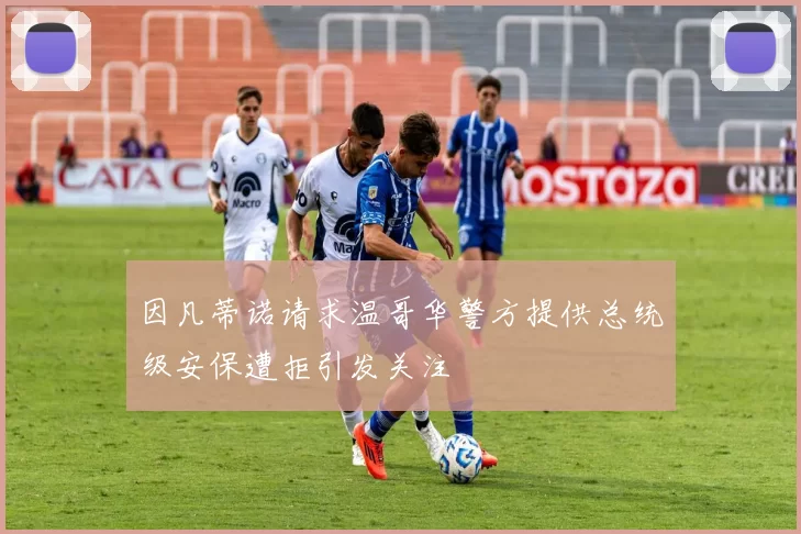 因凡蒂诺请求温哥华警方提供总统级安保遭拒引发关注