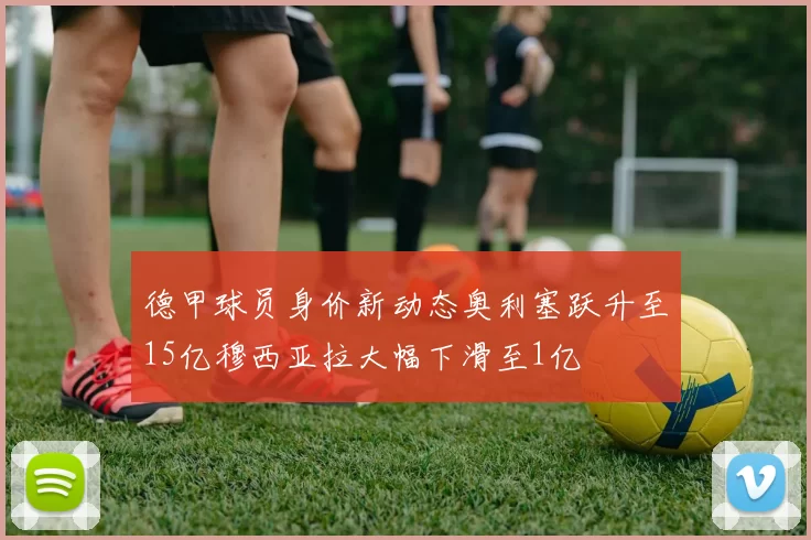德甲球员身价新动态奥利塞跃升至15亿穆西亚拉大幅下滑至1亿
