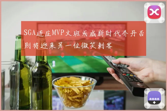 SGA连庄MVP文班或成新时代乔丹否则将迎来另一位微笑刺客