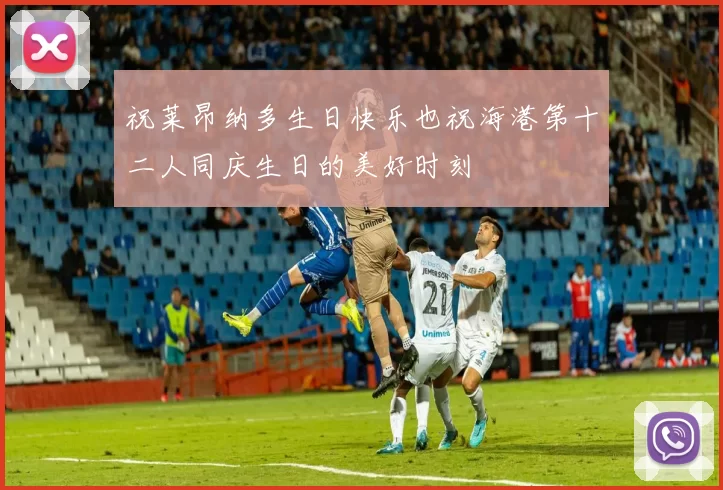 祝莱昂纳多生日快乐也祝海港第十二人同庆生日的美好时刻