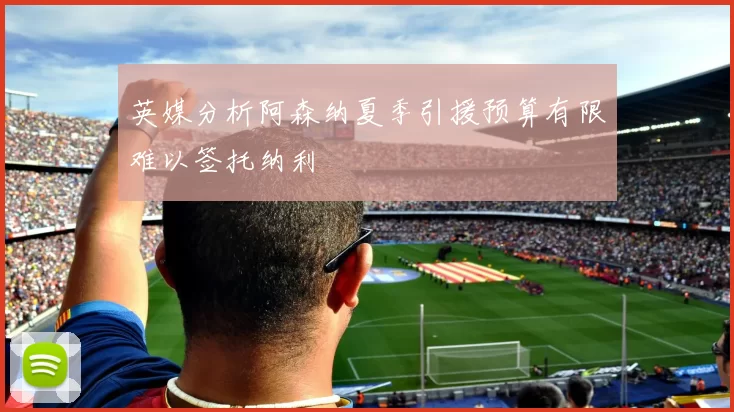 英媒分析阿森纳夏季引援预算有限难以签托纳利