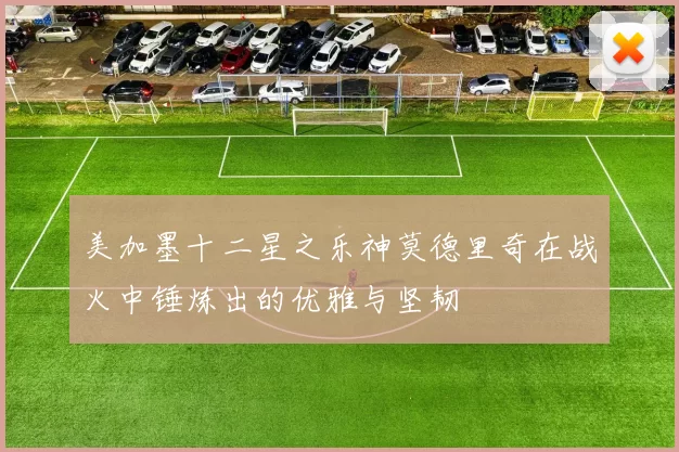 美加墨十二星之乐神莫德里奇在战火中锤炼出的优雅与坚韧