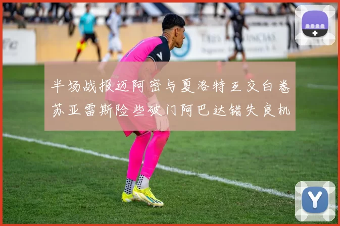 半场战报迈阿密与夏洛特互交白卷苏亚雷斯险些破门阿巴达错失良机