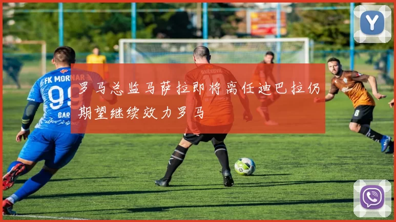 罗马总监马萨拉即将离任迪巴拉仍期望继续效力罗马