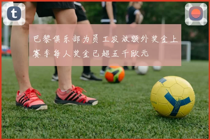 巴黎俱乐部为员工发放额外奖金上赛季每人奖金已超五千欧元