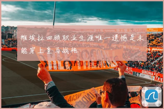 维埃拉回顾职业生涯唯一遗憾是未能穿上皇马战袍