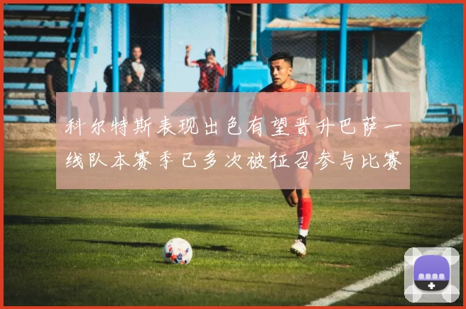 科尔特斯表现出色有望晋升巴萨一线队本赛季已多次被征召参与比赛