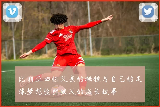比利亚回忆父亲的牺牲与自己的足球梦想险些破灭的成长故事