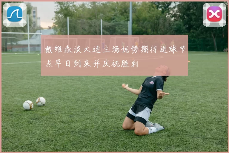 戴维森谈大连主场优势期待进球节点早日到来并庆祝胜利