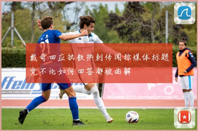 戴奇回应执教热刺传闻称媒体标题党不论如何回答都被曲解
