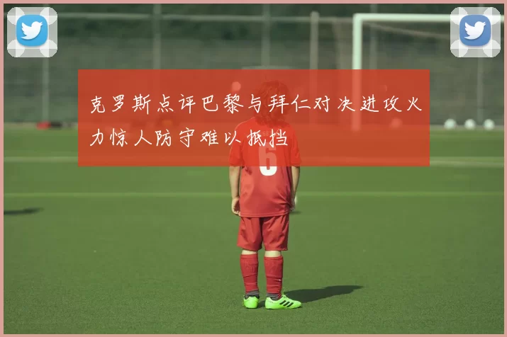克罗斯点评巴黎与拜仁对决进攻火力惊人防守难以抵挡