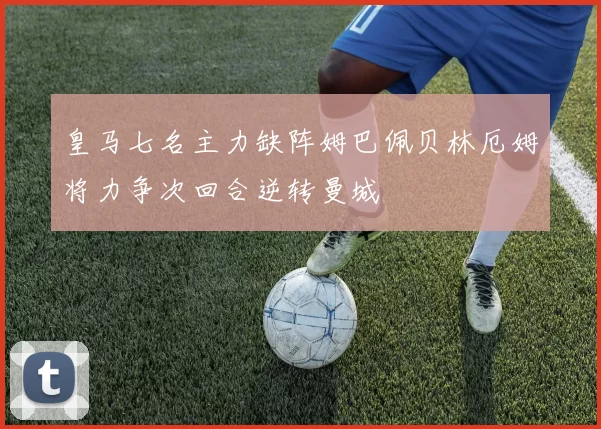 皇马七名主力缺阵姆巴佩贝林厄姆将力争次回合逆转曼城