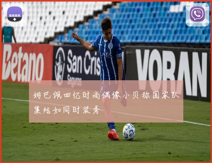 姆巴佩回忆时尚偶像小贝称国家队集结如同时装秀