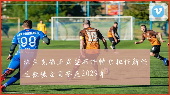 法兰克福正式宣布许特尔担任新任主教练合同签至2029年