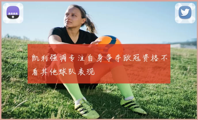 凯利强调专注自身争夺欧冠资格不看其他球队表现