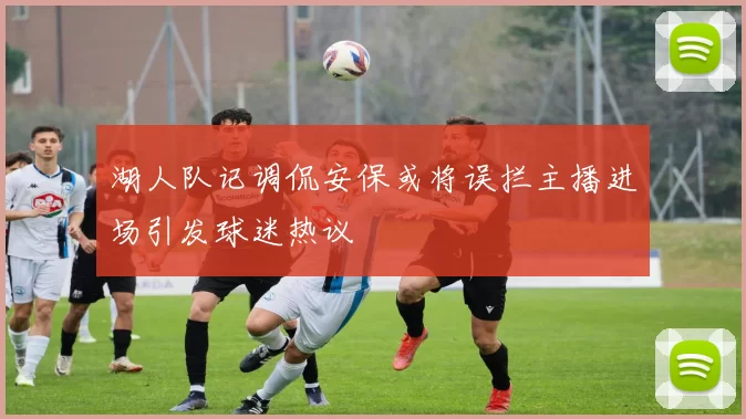 湖人队记调侃安保或将误拦主播进场引发球迷热议